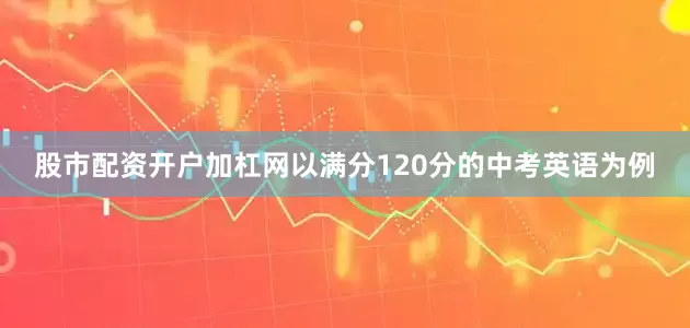 股市配资开户加杠网以满分120分的中考英语为例