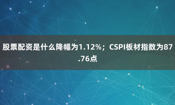 股票配资是什么降幅为1.12%；CSPI板材指数为87.76点