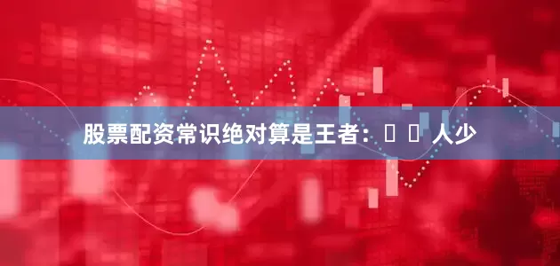 股票配资常识绝对算是王者：▫️人少