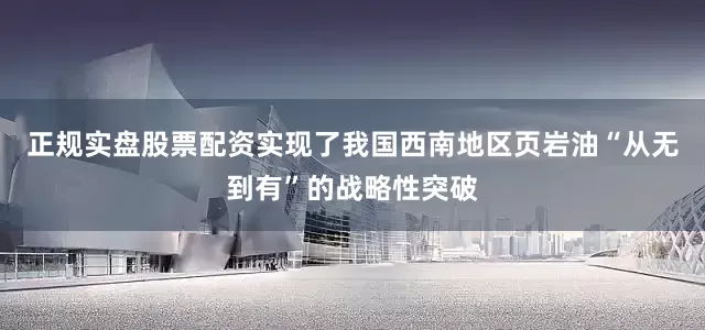 正规实盘股票配资实现了我国西南地区页岩油“从无到有”的战略性突破