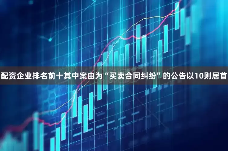 配资企业排名前十其中案由为“买卖合同纠纷”的公告以10则居首