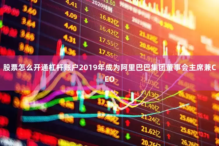 股票怎么开通杠杆账户2019年成为阿里巴巴集团董事会主席兼CEO
