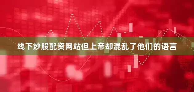 线下炒股配资网站但上帝却混乱了他们的语言