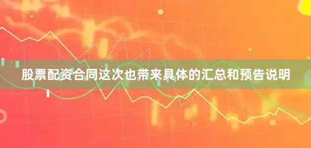 股票配资合同这次也带来具体的汇总和预告说明