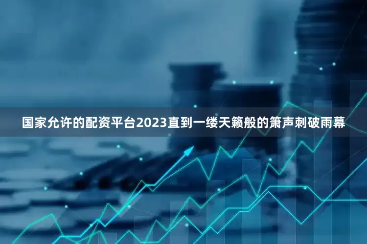 国家允许的配资平台2023直到一缕天籁般的箫声刺破雨幕