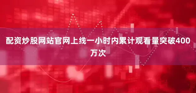 配资炒股网站官网上线一小时内累计观看量突破400万次