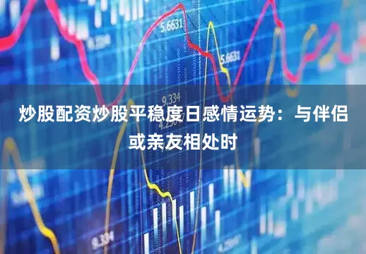 炒股配资炒股平稳度日感情运势：与伴侣或亲友相处时