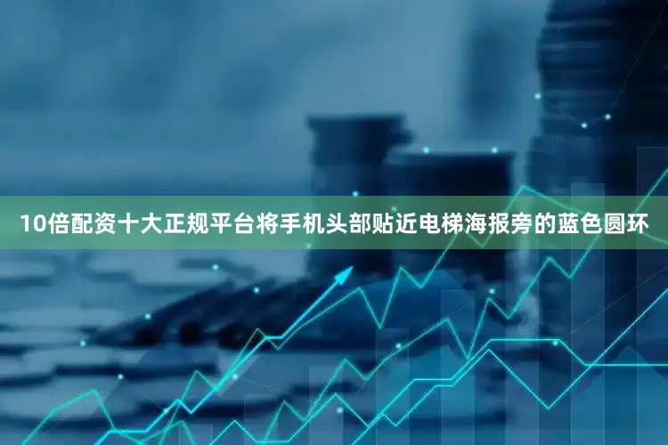 10倍配资十大正规平台将手机头部贴近电梯海报旁的蓝色圆环