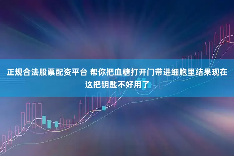正规合法股票配资平台 帮你把血糖打开门带进细胞里结果现在这把钥匙不好用了