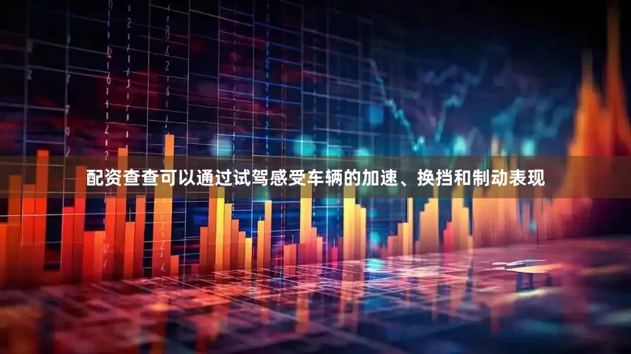 配资查查可以通过试驾感受车辆的加速、换挡和制动表现