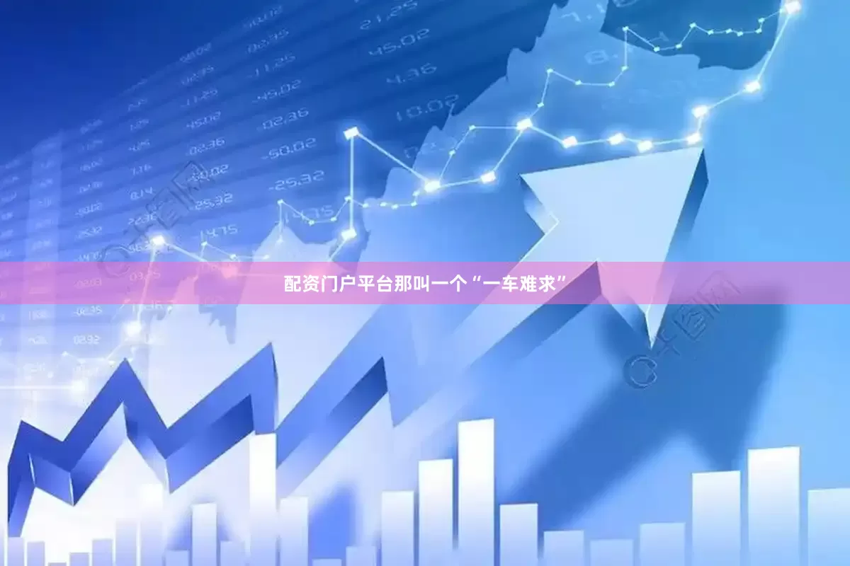 配资门户平台那叫一个“一车难求”